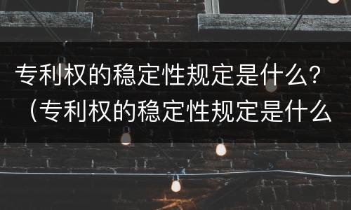 专利权的稳定性规定是什么？（专利权的稳定性规定是什么法律）