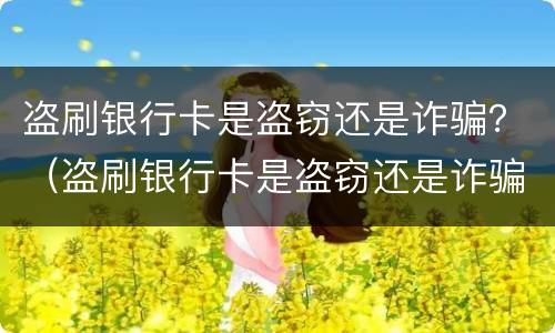 盗刷银行卡是盗窃还是诈骗？（盗刷银行卡是盗窃还是诈骗罪）