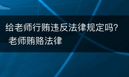给老师行贿违反法律规定吗？ 老师贿赂法律