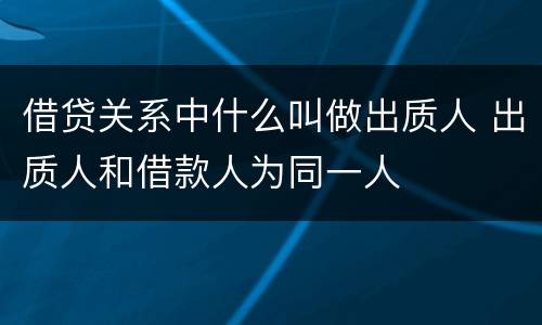 借贷关系中什么叫做出质人 出质人和借款人为同一人