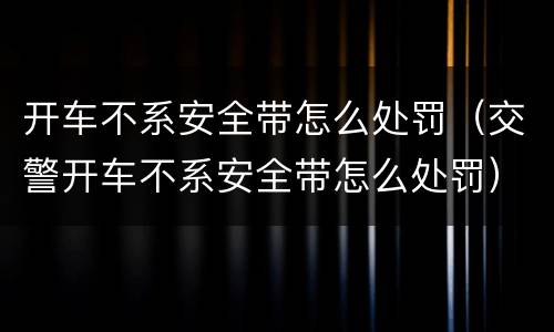 开车不系安全带怎么处罚（交警开车不系安全带怎么处罚）