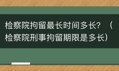 检察院拘留最长时间多长？（检察院刑事拘留期限是多长）