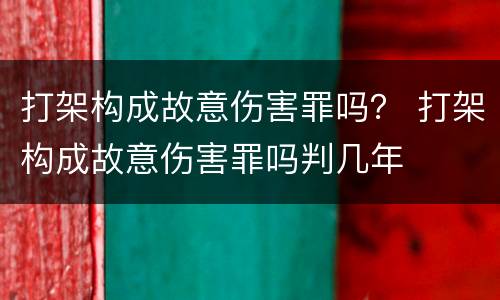 打架构成故意伤害罪吗？ 打架构成故意伤害罪吗判几年
