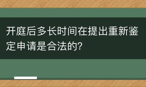开庭后多长时间在提出重新鉴定申请是合法的？