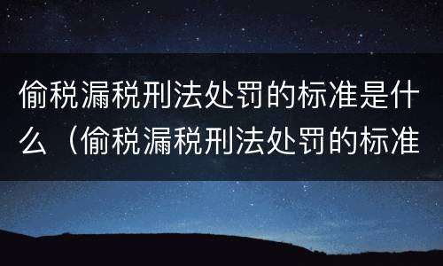 偷税漏税刑法处罚的标准是什么（偷税漏税刑法处罚的标准是什么呢）