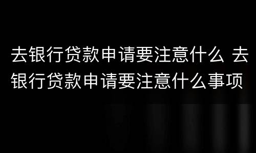 去银行贷款申请要注意什么 去银行贷款申请要注意什么事项