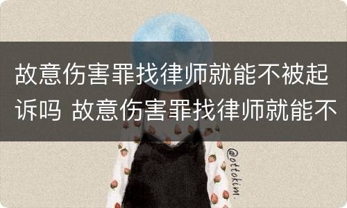 故意伤害罪找律师就能不被起诉吗 故意伤害罪找律师就能不被起诉吗知乎