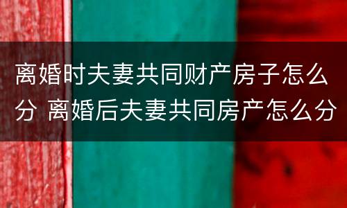离婚时夫妻共同财产房子怎么分 离婚后夫妻共同房产怎么分