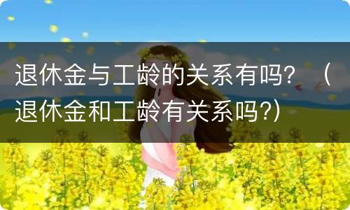 退休金与工龄的关系有吗？（退休金和工龄有关系吗?）