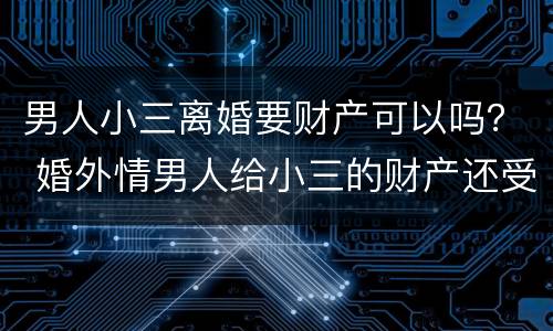男人小三离婚要财产可以吗？ 婚外情男人给小三的财产还受法律吗
