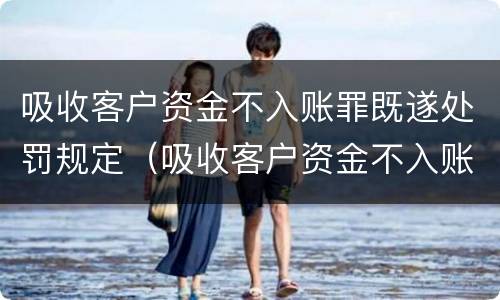 吸收客户资金不入账罪既遂处罚规定（吸收客户资金不入账是什么罪）