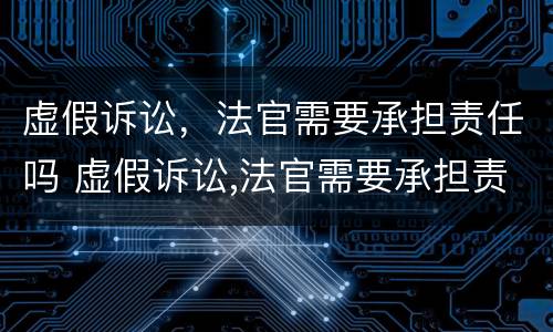 虚假诉讼，法官需要承担责任吗 虚假诉讼,法官需要承担责任吗为什么