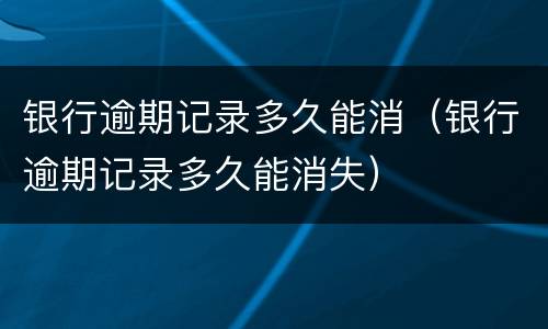 银行逾期记录多久能消（银行逾期记录多久能消失）