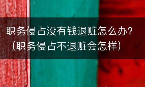 职务侵占没有钱退赃怎么办？（职务侵占不退赃会怎样）