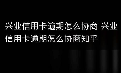 兴业信用卡逾期怎么协商 兴业信用卡逾期怎么协商知乎