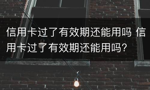 信用卡过了有效期还能用吗 信用卡过了有效期还能用吗?