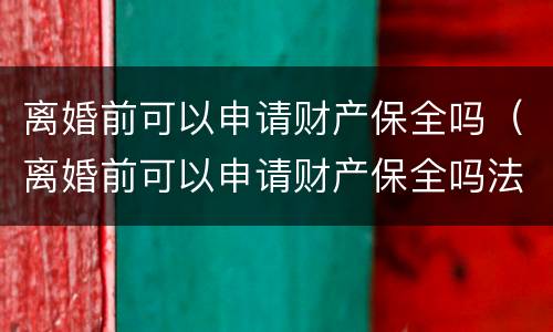 离婚前可以申请财产保全吗（离婚前可以申请财产保全吗法律规定）