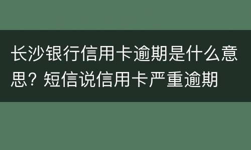 长沙银行信用卡逾期是什么意思? 短信说信用卡严重逾期