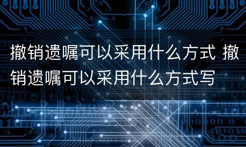 撤销遗嘱可以采用什么方式 撤销遗嘱可以采用什么方式写