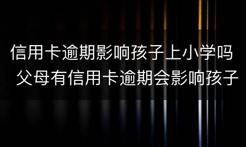 信用卡逾期影响孩子上小学吗 父母有信用卡逾期会影响孩子上学吗
