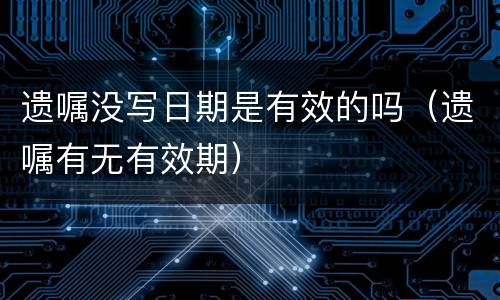 遗嘱没写日期是有效的吗（遗嘱有无有效期）