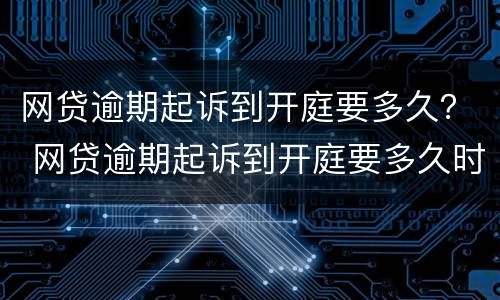 网贷逾期起诉到开庭要多久？ 网贷逾期起诉到开庭要多久时间