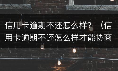 信用卡逾期不还怎么样？（信用卡逾期不还怎么样才能协商）
