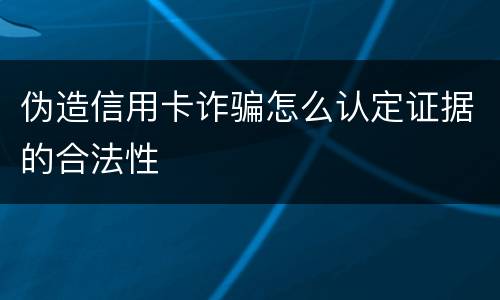 伪造信用卡诈骗怎么认定证据的合法性