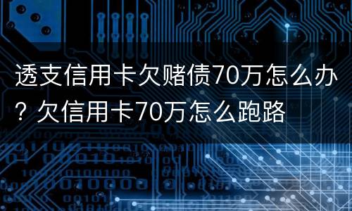 透支信用卡欠赌债70万怎么办? 欠信用卡70万怎么跑路