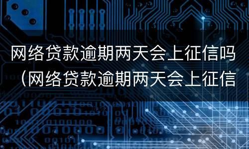 网络贷款逾期两天会上征信吗（网络贷款逾期两天会上征信吗）