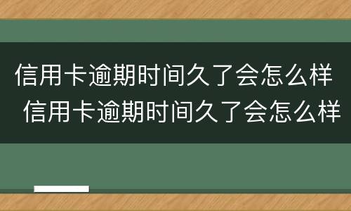 信用卡逾期时间久了会怎么样 信用卡逾期时间久了会怎么样吗