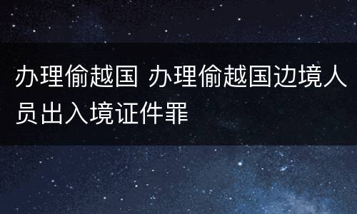办理偷越国 办理偷越国边境人员出入境证件罪