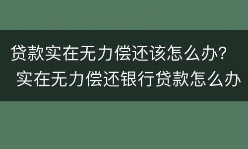 贷款实在无力偿还该怎么办？ 实在无力偿还银行贷款怎么办