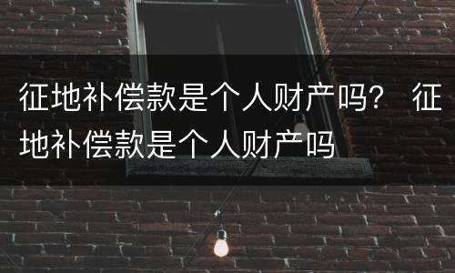 征地补偿款是个人财产吗？ 征地补偿款是个人财产吗