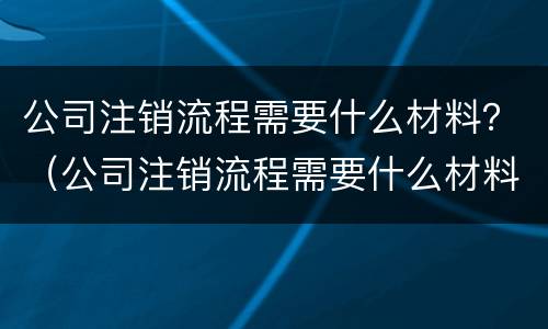 公司注销流程需要什么材料？（公司注销流程需要什么材料和手续）