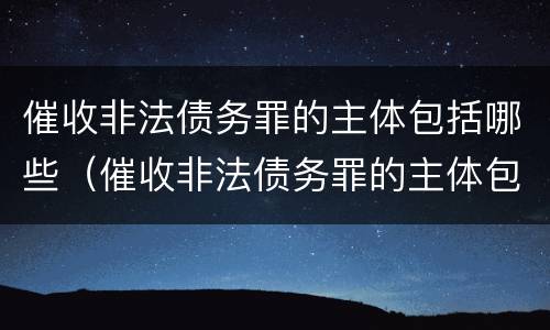 催收非法债务罪的主体包括哪些（催收非法债务罪的主体包括哪些行为）
