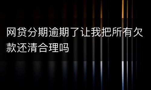 网贷分期逾期了让我把所有欠款还清合理吗