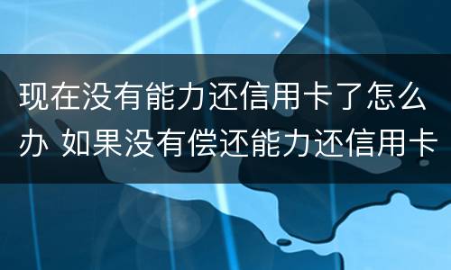 现在没有能力还信用卡了怎么办 如果没有偿还能力还信用卡怎么办