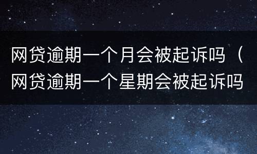 网贷逾期一个月会被起诉吗（网贷逾期一个星期会被起诉吗）