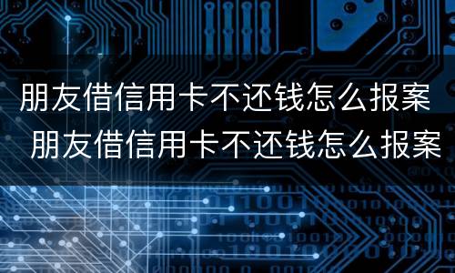 朋友借信用卡不还钱怎么报案 朋友借信用卡不还钱怎么报案呢