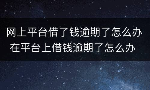网上平台借了钱逾期了怎么办 在平台上借钱逾期了怎么办