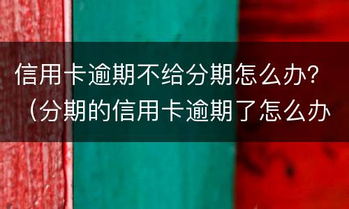 信用卡逾期不给分期怎么办？（分期的信用卡逾期了怎么办）