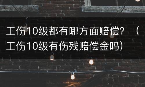 工伤10级都有哪方面赔偿？（工伤10级有伤残赔偿金吗）