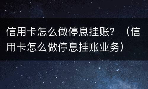 信用卡怎么做停息挂账？（信用卡怎么做停息挂账业务）