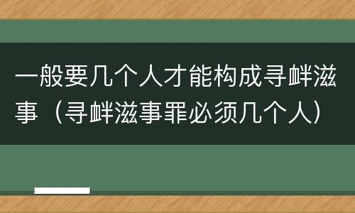 一般要几个人才能构成寻衅滋事（寻衅滋事罪必须几个人）
