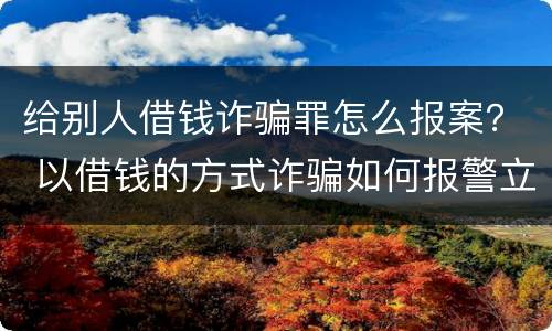 给别人借钱诈骗罪怎么报案？ 以借钱的方式诈骗如何报警立案