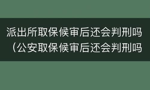 派出所取保候审后还会判刑吗（公安取保候审后还会判刑吗）