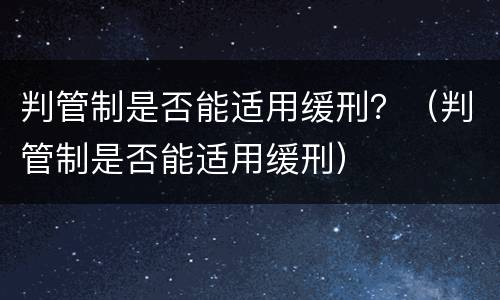 判管制是否能适用缓刑？（判管制是否能适用缓刑）