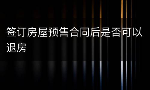 签订房屋预售合同后是否可以退房