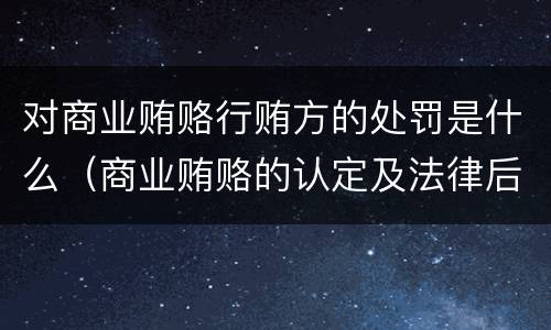 对商业贿赂行贿方的处罚是什么（商业贿赂的认定及法律后果）